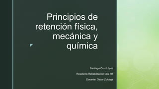z
Principios de
retención física,
mecánica y
química
Santiago Cruz López
Residente Rehabilitación Oral R1
Docente: Óscar Zuluaga
 