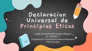 Declaracion
Universal de
Principios Eticos
Angie Katherine Bermudez Villagran
ID: 100068111
Corporacion Universitaria Iberoamericana
PSICOLOGIA
 