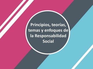 Principios, teorías,
temas y enfoques de
la Responsabilidad
Social
 