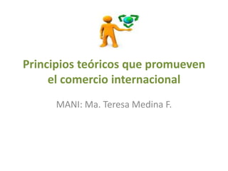 Principios teóricos que promueven
     el comercio internacional
      MANI: Ma. Teresa Medina F.
 