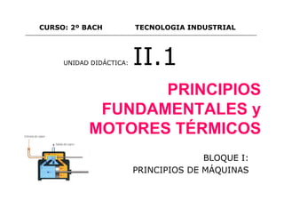 BLOQUE I:
PRINCIPIOS DE MÁQUINAS
PRINCIPIOS
FUNDAMENTALES y
MOTORES TÉRMICOS
UNIDAD DIDÁCTICA: II.1
CURSO: 2º BACH TECNOLOGIA INDUSTRIAL
 