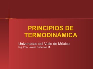 PRINCIPIOS DE
TERMODINÁMICA
Universidad del Valle de México
Ing. Fco. Javier Gutiérrez M.
 