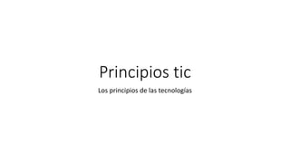 Principios tic
Los principios de las tecnologías
 