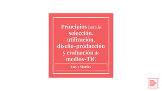Principios para la
selección,
utilización,
diseño-producción
y evaluación de
medios-TIC
Las 3 Marías
 