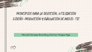 Manuel Campos Ovando y Carmen Vargas Vega
PRINCIPIOS PARA LA SELECCIÓN, UTILIZACIÓN
DISEÑO-PRODUCCIÓN Y EVALUACIÓN DE MEDIO-TIC
 