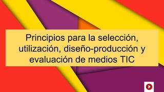 Principios para la selección,
utilización, diseño-producción y
evaluación de medios TIC
 