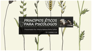 PRINCIPIOS ÉTICOS
PARA PSICÓLOGOS
Presentado Por: María Helena Peña Cañón
ID: 100062126
 