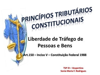 Liberdade de Tráfego de
Pessoas e Bens
Art.150 – Inciso V – Constituição Federal 1988
TSP III – Vespertino
Sonia Maria F. Rodrigues
 
