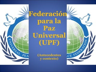 Federación
para la
Paz
Universal
(UPF)
(Antecedentes
y contexto)
 