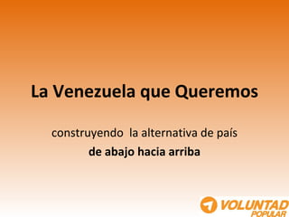 La Venezuela que Queremos construyendo  la alternativa de país de abajo hacia arriba 