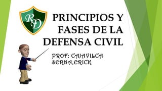 PRINCIPIOS Y
FASES DE LA
DEFENSA CIVIL
PROF: CAJAVILCA
SERNA,ERICK
 