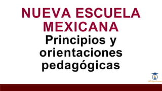 NUEVA ESCUELA
MEXICANA
Principios y
orientaciones
pedagógicas
 