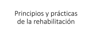 Principios y prácticas
de la rehabilitación
 