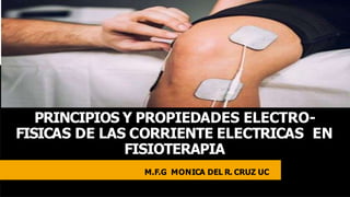 PRINCIPIOS Y PROPIEDADES ELECTRO-
FISICAS DE LAS CORRIENTE ELECTRICAS EN
FISIOTERAPIA
M.F.G MONICA DEL R. CRUZ UC
 