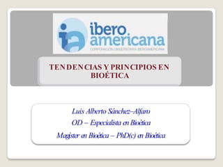 TENDENCIAS Y PRINCIPIOS EN
BIOÉTICA
Luis Alberto Sánchez–Alfaro
OD – Especialista enBioética
Magíster en Bioética – PhD(c) en Bioética
 