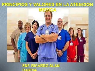 PRINCIPIOS Y VALORES EN LA ATENCION
MEDICA
ENF. RICARDO ALAN
 