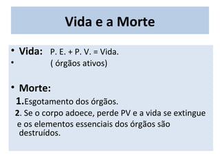 Vida e a Morte
• Vida: P. E. + P. V. = Vida.
• ( órgãos ativos)
• Morte:
1.Esgotamento dos órgãos.
2. Se o corpo adoece, perde PV e a vida se extingue
e os elementos essenciais dos órgãos são
destruídos.
 