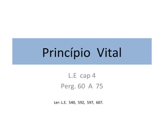 Princípio Vital
L.E cap 4
Perg. 60 A 75
Ler: L.E. 540, 592, 597, 607.
 