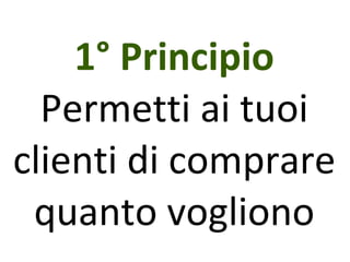 1° Principio Permetti ai tuoi clienti di comprare quanto vogliono 