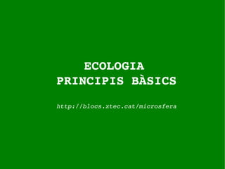 ECOLOGIA
PRINCIPIS BÀSICS
http://blocs.xtec.cat/microsfera