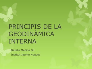 PRINCIPIS DE LA
GEODINÀMICA
INTERNA
Natalia Medina Gil
Institut Jaume Huguet
 