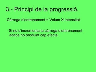 3.- Principi de la progressió. Càrrega d’entrenament = Volum X Intensitat Si no s’incrementa la càrrega d’entrenament acaba no produint cap efecte. 