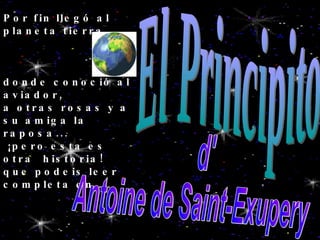 Por fin llegó al planeta tierra, donde conoció al aviador,  a otras rosas y a su amiga la raposa... ¡pero esta es otra  historia!  que podeis leer completa en..... El Principito d'  Antoine de Saint-Exupery 