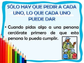 SÓLO HAY QUE PEDIR A CADA UNO, LO QUE CADA UNO PUEDE DARCuando pidas algo a una persona cerciórate primero de que esta persona lo pueda cumplir.
