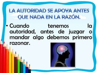 LA AUTORIDAD SE APOYA ANTES QUE NADA EN LA RAZÓN. Cuando tenemos la autoridad, antes de juzgar o mandar algo debemos primero razonar. 