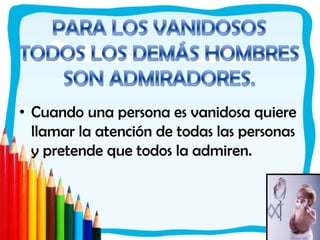PARA LOS VANIDOSOS TODOS LOS DEMÁS HOMBRES SON ADMIRADORES.Cuando una persona es vanidosa quiere llamar la atención de todas las personas y pretende que todos la admiren. 