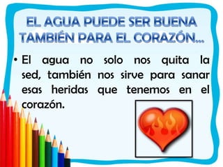  EL AGUA PUEDE SER BUENA TAMBIÉN PARA EL CORAZÓN...El agua no solo nos quita la sed, también nos sirve para sanar esas heridas que tenemos en el corazón.