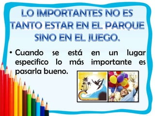 LO IMPORTANTES NO ES TANTO ESTAR EN EL PARQUE SINO EN EL JUEGO.Cuando se está en un lugar especifico lo más importante es pasarla bueno.