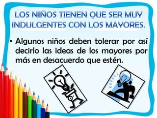 LOS NIÑOS TIENEN QUE SER MUY INDULGENTES CON LOS MAYORES.Algunos niños deben tolerar por así decirlo las ideas de los mayores por más en desacuerdo que estén. 