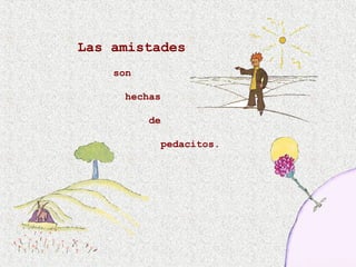 Las amistades
    son

     hechas

          de

            pedacitos.
 