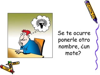 Se te ocurre ponerle otro nombre, ¿un mote?  