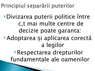  Divizarea puterii politice între
      cât mai multe centre de
      decizie poate garanta:
 Adoptarea și aplicarea corectă
              a legilor
     Respectarea drepturilor
   fundamentale ale oamenilor
 