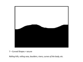 7 – Curved Shapes = secure
Rolling hills, rolling seas, boulders, rivers, curves of the body, etc.

 