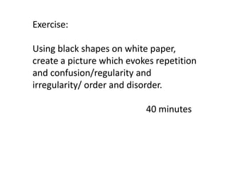 Exercise:
Using black shapes on white paper,
create a picture which evokes repetition
and confusion/regularity and
irregularity/ order and disorder.
40 minutes

 