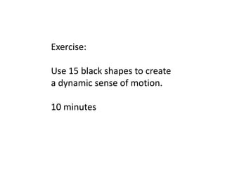 Exercise:
Use 15 black shapes to create
a dynamic sense of motion.
10 minutes

 
