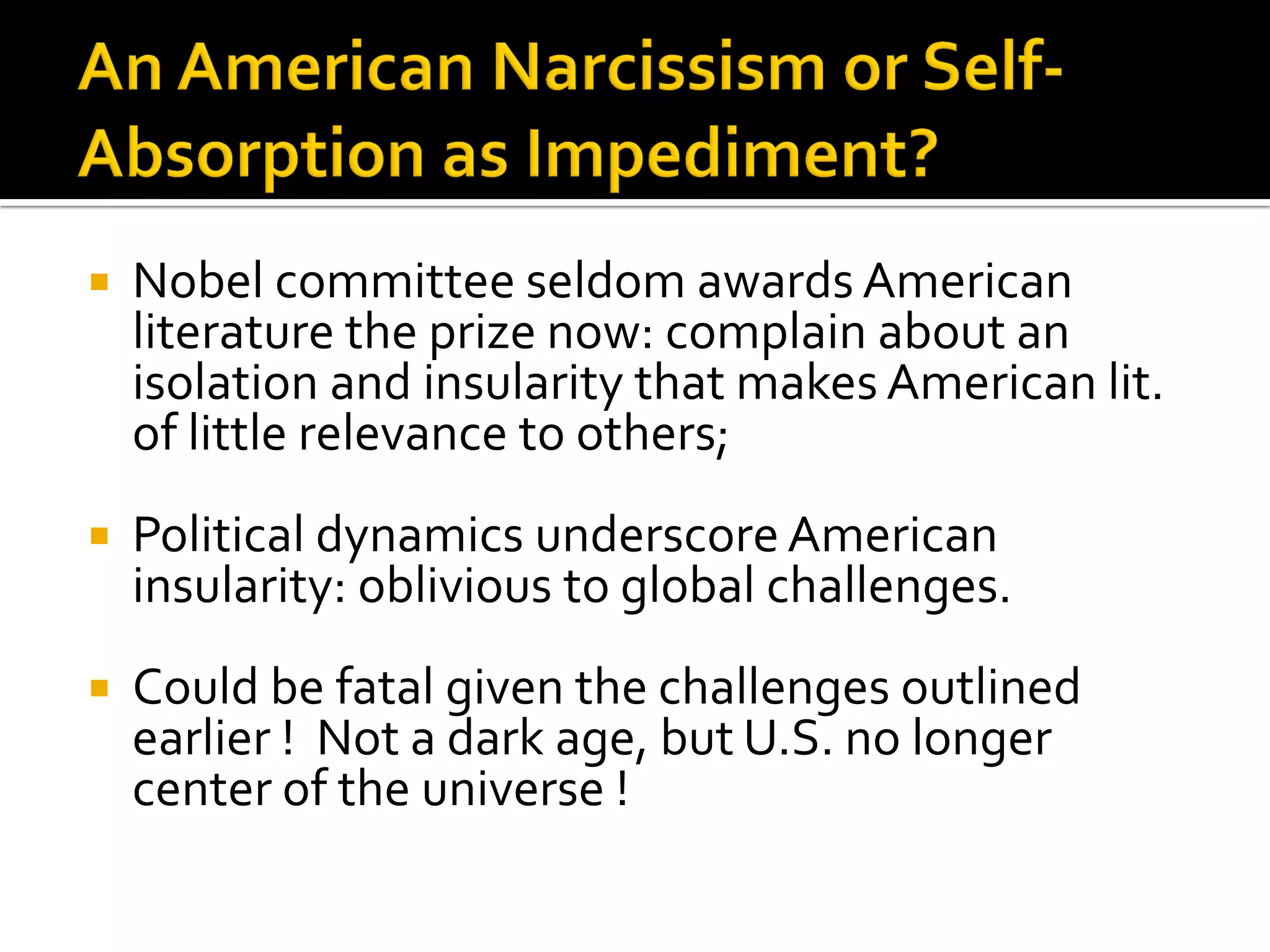 Nobel committee seldom awards American literature the prize now: complain about an isolation and insularity that makes American lit. of little relevance to others; 
Political dynamics underscore American insularity: oblivious to global challenges. 
Could be fatal given the challenges outlined earlier ! Not a dark age, but U.S. no longer center of the universe !  