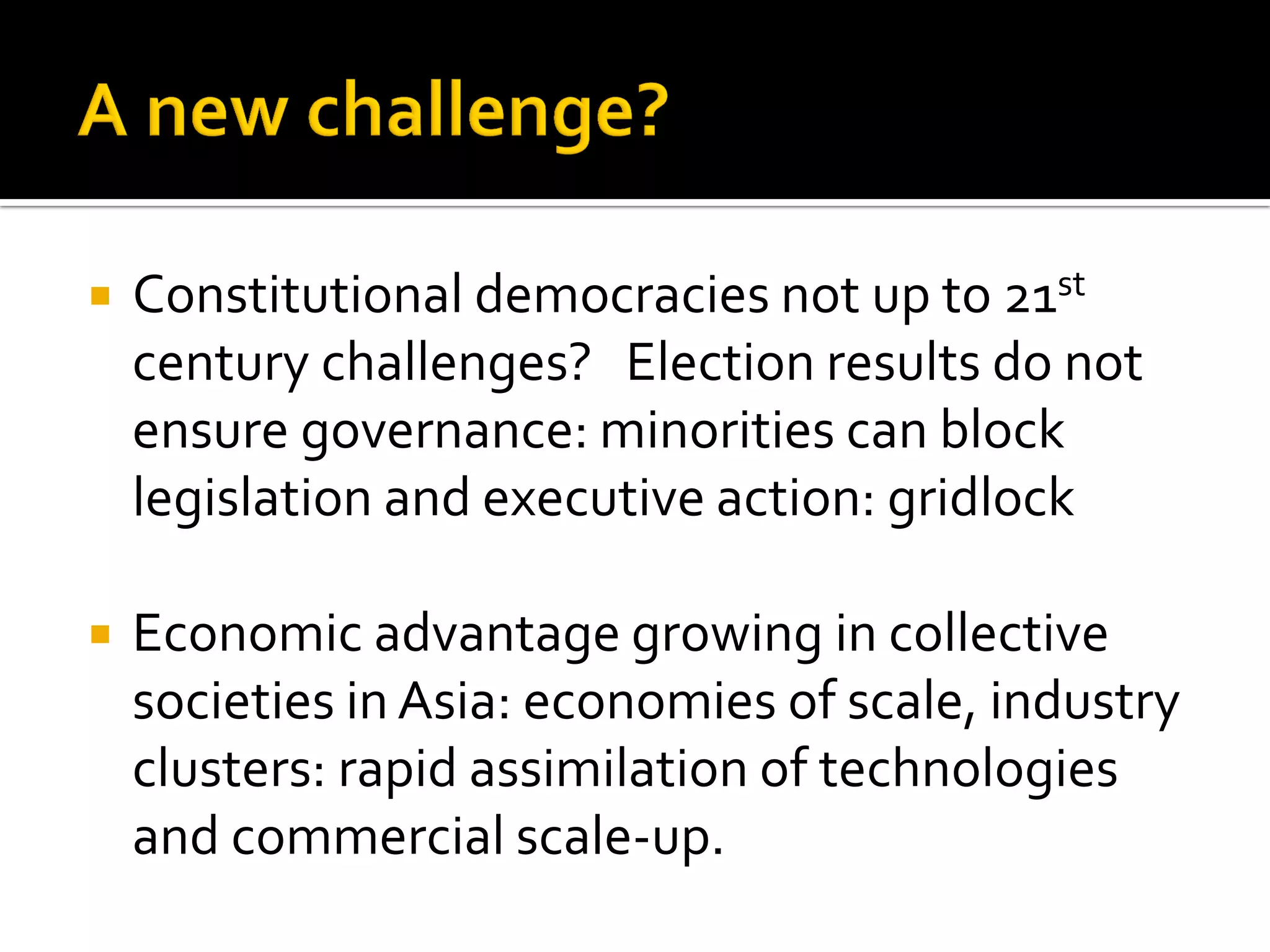 Constitutional democracies not up to 21st century challenges? Election results do not ensure governance: minorities can block legislation and executive action: gridlock 
Economic advantage growing in collective societies in Asia: economies of scale, industry clusters: rapid assimilation of technologies and commercial scale-up.  