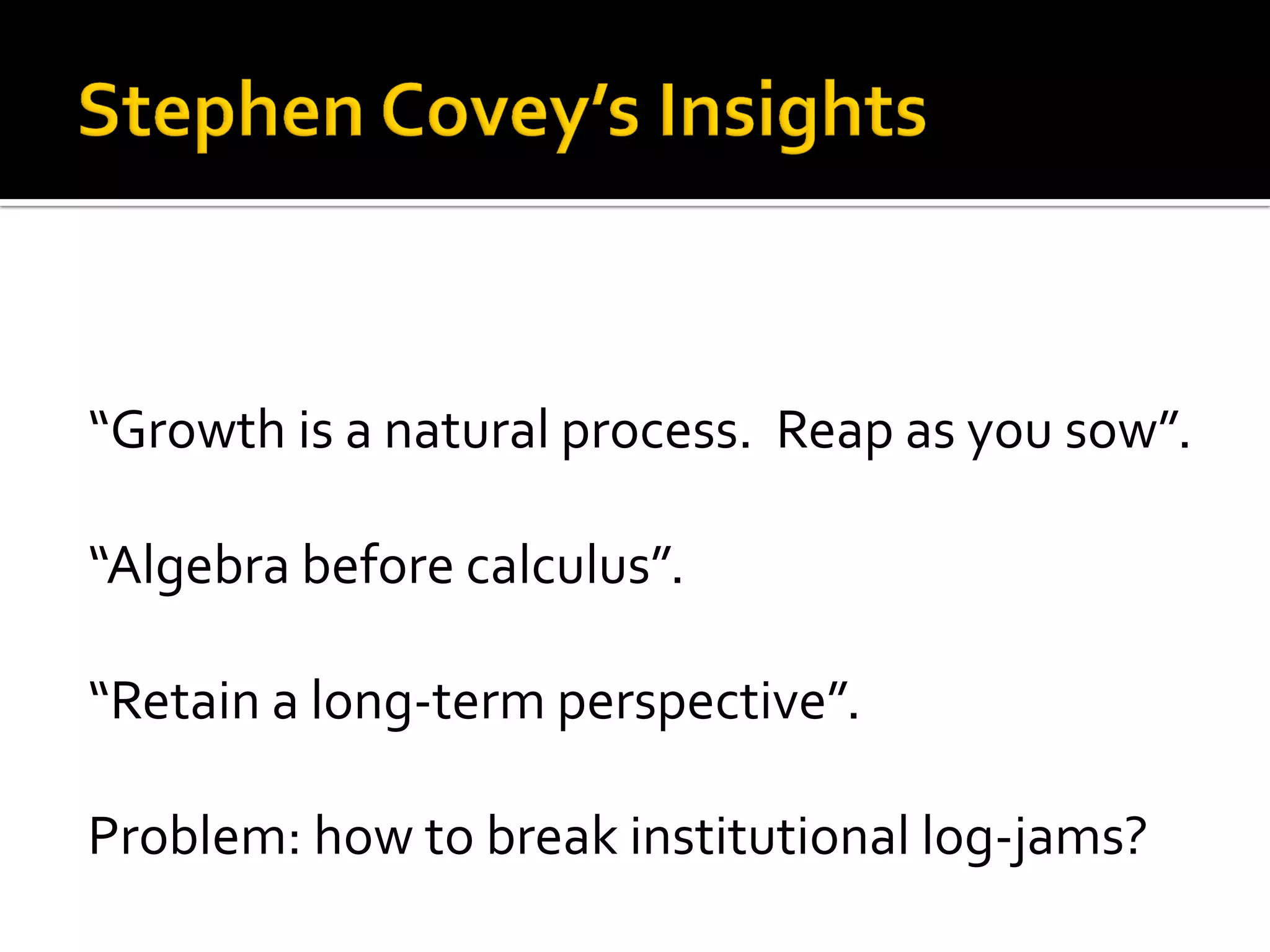 “Growth is a natural process. Reap as you sow”. 
“Algebra before calculus”. 
“Retain a long-term perspective”. 
Problem: how to break institutional log-jams?  
