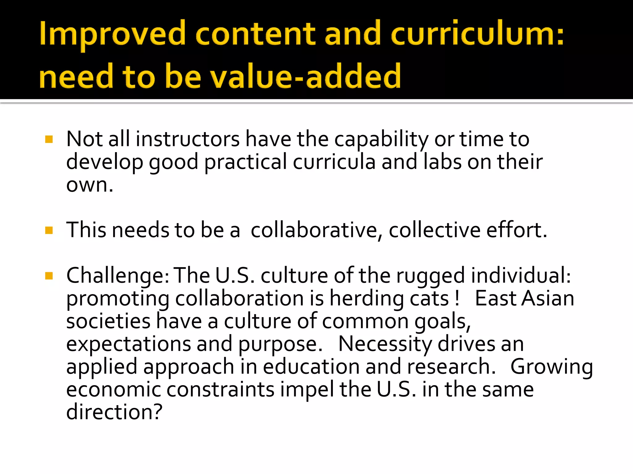 Not all instructors have the capability or time to develop good practical curricula and labs on their own. 
This needs to be a collaborative, collective effort. 
Challenge: The U.S. culture of the rugged individual: promoting collaboration is herding cats ! East Asian societies have a culture of common goals, expectations and purpose. Necessity drives an applied approach in education and research. Growing economic constraints impel the U.S. in the same direction?  