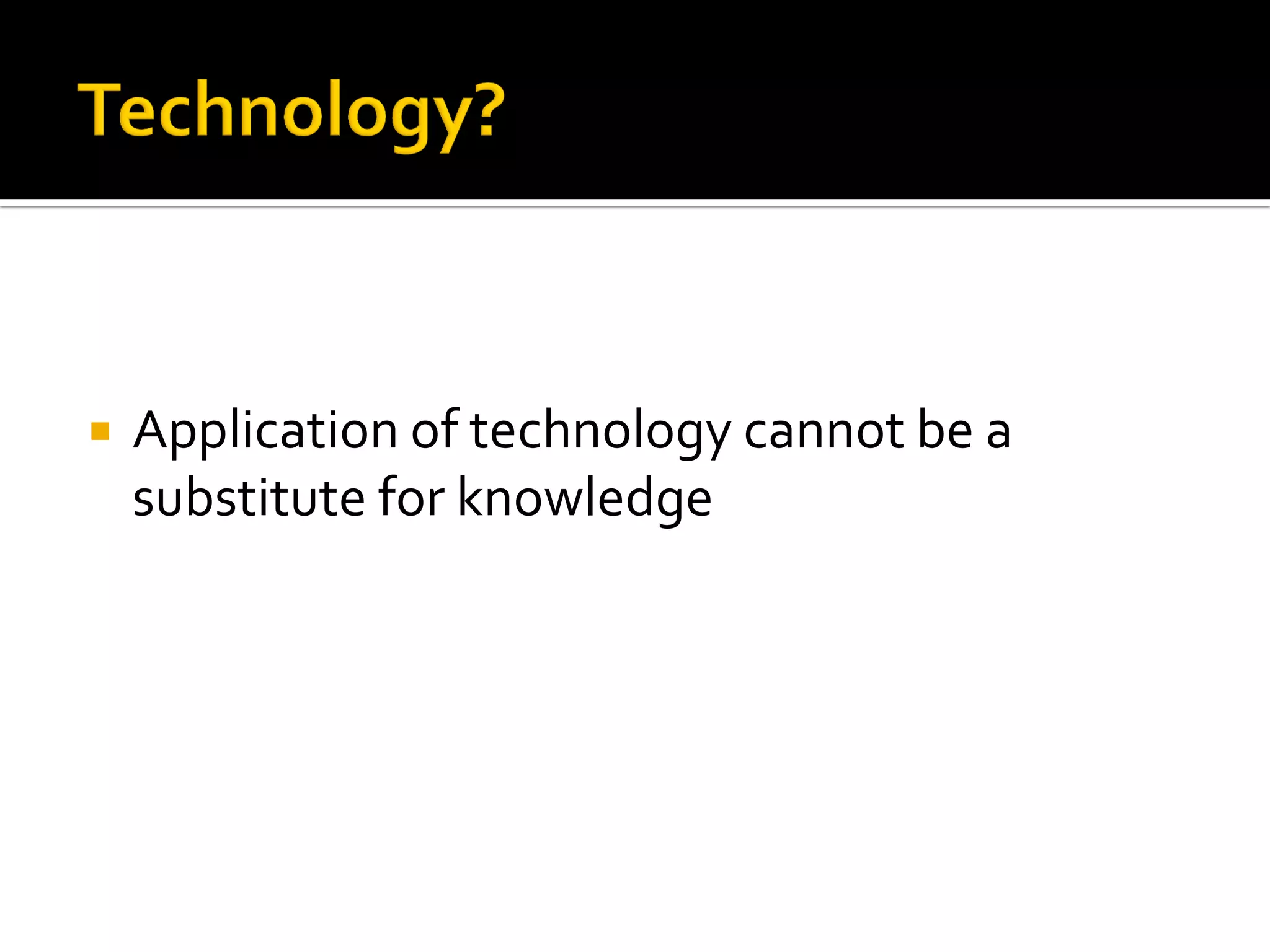 Application of technology cannot be a substitute for knowledge 
 