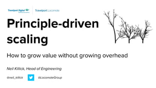 Principle-driven
scaling
How to grow value without growing overhead
Neil Killick, Head of Engineering
@neil_killick @LocomoteGroup
 
