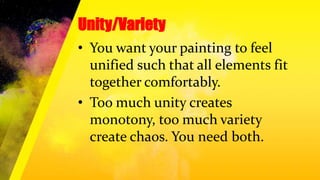 Unity/Variety
• You want your painting to feel
unified such that all elements fit
together comfortably.
• Too much unity creates
monotony, too much variety
create chaos. You need both.
 