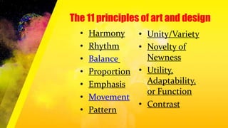 • Harmony
• Rhythm
• Balance
• Proportion
• Emphasis
• Movement
• Pattern
The 11 principles of art and design
• Unity/Variety
• Novelty of
Newness
• Utility,
Adaptability,
or Function
• Contrast
 