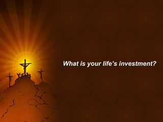 What is your life’s investment? 