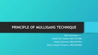 PRINCIPLE OF MULLIGANS TECHNIQUE
Oleh kelompok 11 :
Faiqah Nur Fadhila (R021201006)
Aisyah Sulaeman (R021201052)
Dhevy Auliyah Pritazari ( R021201060)
 