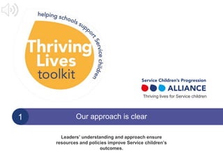 1 Our approach is clear
Leaders’ understanding and approach ensure
resources and policies improve Service children’s
outcomes.
Thriving lives for Service children
 